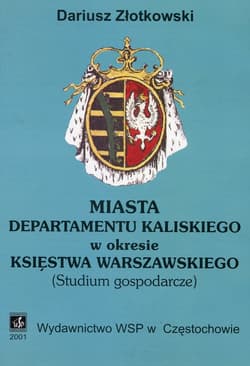 Miasta departamentu kaliskiego w okresie Księstwa Warszawskiego Studium gospodarcze - Dariusz Złotkowski