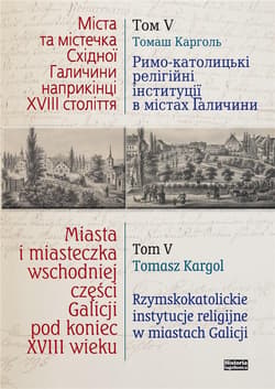 Miasta i miasteczka wschodniej części Galicji pod koniec XVIII wieku Tom 5 Rzymskokatolickie instytucje religijne w miastach Galicji - Kargol Tomasz