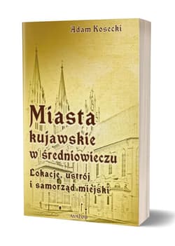 Miasta kujawskie w średniowieczu Lokacje, ustrój i samorząd miejski - Adam Kosecki