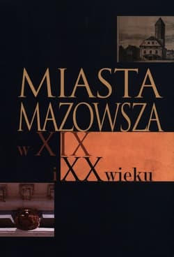 Miasta Mazowsza w XIX i XX wieku Wybrane zagadnienia społeczno-gospodarcze i kulturowe do 1939 roku