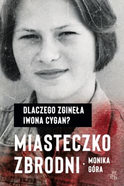 Miasteczko zbrodni. Dlaczego zginęła Iwona Cygan  - Monika Góra