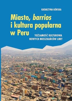 Miasto, barrios i kultura popularna w Peru Tożsamość kulturowa nowych mieszkańców Limy - Katarzyna  Górska