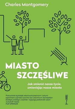 Miasto szczęśliwe Jak zmienić nasze życie zmieniając nasze miasta - Charles Montgomery