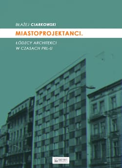 Miastoprojektanci łódzcy architekci w czasach prl-u - Błażej Ciarkowski