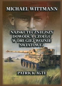 Michael Wittmann Najskuteczniejszy dowódca czołgu w drugiej wojnie światowej oraz tygrysy z Leibstandarte SS Adolf HitlerTom 1 - Patrick Agte