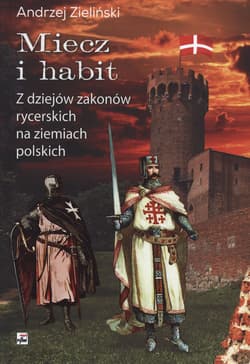Miecz i habit Z dziejów zakonów rycerskich na ziemiach polskich - Andrzej Zieliński