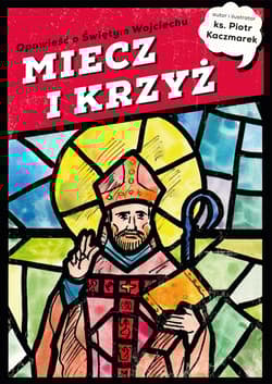 MIECZ I KRZYŻ. Opowieść o Świętym Wojciechu - Piotr Kaczmarek