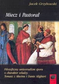Miecz i pastorał Filozoficzny uniwersalizm sporu o charakter władzy. Tomasz z Akwinu i Dante Alighieri - Grzybowski Jacek