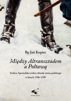 Między Altransztadem a Połtawą Stolica Apostolska wobec obsady tronu polskiego w latach 1706-1709 - Jan Kopiec