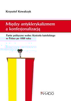Między antyklerykalizmem a konfesjonalizacją Partie polityczne wobec Kościoła katolickiego w Polsce - Kowalczyk Krzysztof