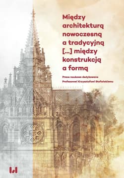 Między architekturą nowoczesną a tradycyjną między konstrukcją a formą Prace naukowe dedykowane Profesorowi Krzysztofowi Stefańskiemu