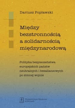 Między bezstronnością a solidarnością międzynarodową Polityka bezpieczeństwa europejskich państw neutralnych i bezaliansowych po zimnej wojnie - Dariusz Popławski