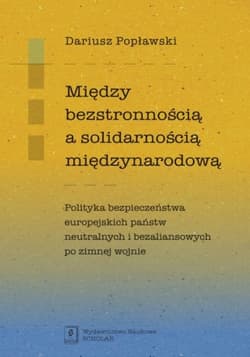 Między bezstronnością a solidarnością międzynarodową Polityka bezpieczeństwa europejskich państw neutralnych i bezaliansowych po zimnej wojnie - Dariusz Popławski