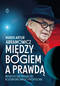 Między Bogiem a prawdą Metafizyczne przygody roztargnionego profesora - Abramowicz Marek Artur