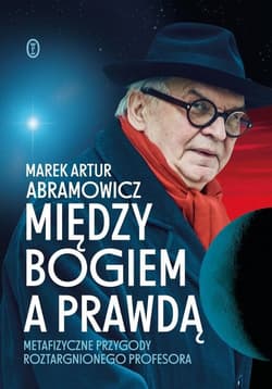 Między Bogiem a prawdą Metafizyczne przygody roztargnionego profesora - Abramowicz Marek Artur