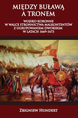 Między buławą a tronem Wojsko koronne w walce stronnictwa malkontentów z ugrupowaniem dworskim 1669-1673