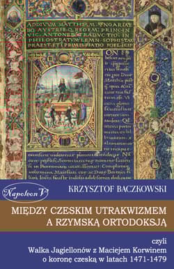 Między czeskim utrakwizmem a rzymską ortodoksją czyli Walka Jagiellonów z Maciejem Korwinem o koronę czeską w latach 1471-1479 - Krzysztof Baczkowski