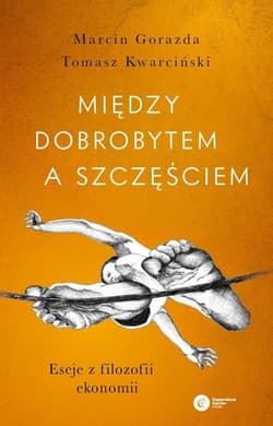 Między dobrobytem a szczęściem Eseje z filozofii ekonomii - Gorazda Marcin, Kwarciński Tomasz
