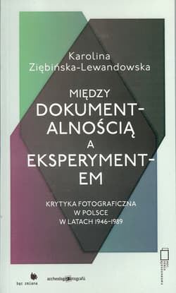 Między dokumentalnością a eksperymentem Krytyka fotograficzna w Polsce w latach 1946-1989 - Karolina Ziębińska-Lewandowska