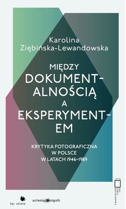 Między dokumentalnością a eksperymentem Krytyka fotograficzna w Polsce w latach 1946-1989 - Karolina Ziębińska-Lewandowska