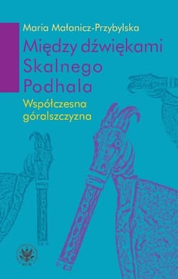 Między dźwiękami Skalnego Podhala.  Współczesna góralszczyzna - Maria Małanicz-Przybylska