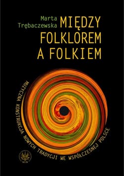 Między folklorem a folkiem Muzyczna konstrukcja nowych tradycji we współczesnej Polsce - Marta Trębaczewska