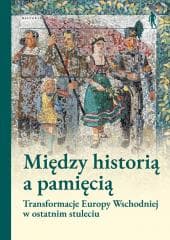 Między historią a pamięcią. Transformacje Europy.. - Pod Red. Magdaleny Gibiec, Grzegorza Hryciuka,  Ma