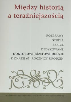 Między historią a teraźniejszością Rozprawy studia szkice dedykowane doktorowi Józefowi Dudzie z okazji 65. Rocznicy urodzin