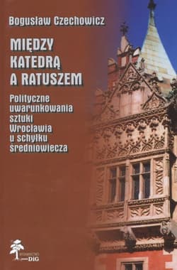 Między katedrą a ratuszem Polityczne uwarunkowania sztuki Wrocławia u schyłku średniowiecza - Bogusław Czechowicz