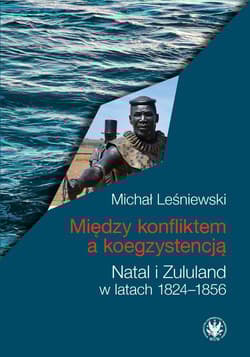 Między konfliktem a koegzystencją. Natal i Zululand w latach 1824-1856 - Leśniewski Michał
