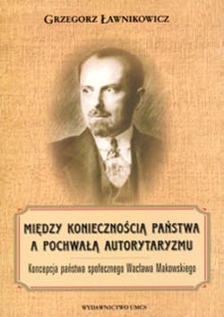 Między koniecznością państwa a pochwałą autorytaryzmu Koncepcja państwa społecznego Wacława Makowskiego - Grzegorz Ławnikowicz