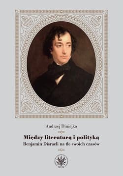 Między literaturą i polityką Benjamin Disraeli na tle swoich czasów - Andrzej Diniejko