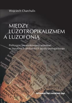 Między luzotropikalizmem a luzofonią Polityczne uwarunkowania przemian w literaturach afrykańskich języka portugalskiego - Wojciech Charchalis