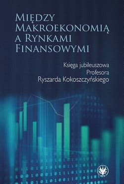 Między makroekonomią a rynkami finansowymi. Księga jubileuszowa Profesora Ryszarda Kokoszczyńskiego