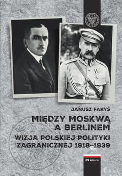 Między Moskwą a Berlinem Wizje polskiej polityki zagranicznej w latach 1918–1939 - Janusz Faryś