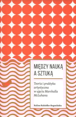 Miedzy nauką a sztuką. Teoria i praktyka artystyczna w ujęciu Marshalla McLuhana