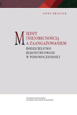 Między (nie)obecnością a zaangażowaniem Rodzicielstwo rekonstruowane w ponowoczesności - Anna Błasiak