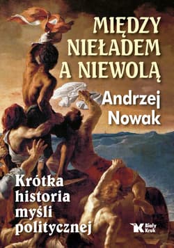 Między nieładem a niewolą Krótka historia myśli politycznej - Andrzej Nowak