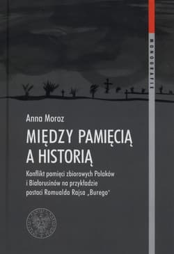 Między pamięcią a historią onflikt pamięci zbiorowych na przykładzie działalności Romualda Rajsa "Burego" - Anna Moroz