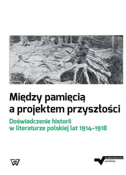Między pamięcią a projektem przyszłości Doświadczenie historii w literaturze polskiej lat 1914-1918