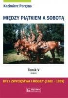 Między piątkiem a sobotą Tom 5 Były zwycięstwa i mogiły 1882-1939 - Kazimierz Perzyna