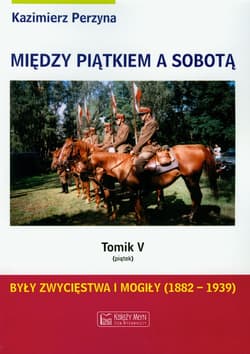 Między piątkiem a sobotą Tom 5 Były zwycięstwa i mogiły 1882-1939 - Kazimierz Perzyna