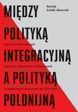 Między polityką integracyjną a polityką polonijną Sytuacja najnowszych polskich migrantów w Niemczech w wybranych obszarach po 2011 roku - Kamila Scholl-Mazurek