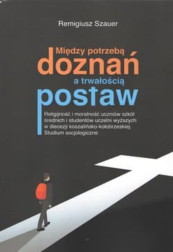 Między potrzebą doznań a trwałością postaw Religijność i moralność uczniów szkół średnich i studentów uczelni wyższych w diecezji koszalińsko-kołobrzeskiej. Studium socjologiczne - Remigiusz Szauer