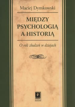 Między psychologią a historią O roli złudzeń w dziejach - Dymkowski Maciej