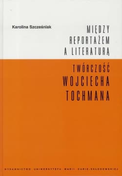 Między reportażem a literaturą Twórczość Wojciecha Tochmana - Karolina Szcześniak