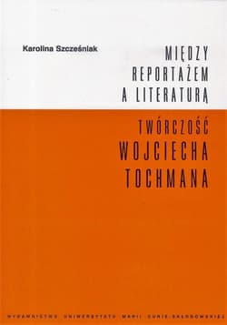 Między reportażem a literaturą Twórczość Wojciecha Tochmana - Karolina Szcześniak