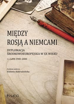 Między Rosją a Niemcami Dyplomacja Środkowoeuropejska w XX wieku. Lata 1945-2000 Tom 2