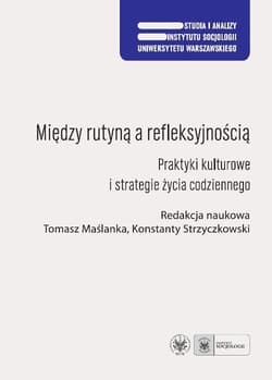 Między rutyną a refleksyjnością Praktyki kulturowe i strategie życia codziennego - Maślanka Tomasz