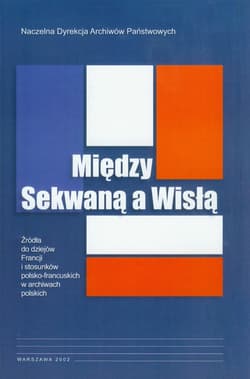 Między Sekwaną a Wisłą Źródła do dziejów Francji i stosunków polsko-francuskich w archiwach polskich - Anna Laszuk